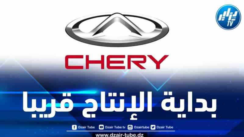 “شيري” لصناعة السيارات تعلن عن حصولها على اعتماد إطلاق مصنعها في الجزائر