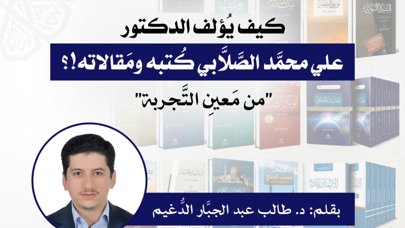 “من مَعين التجربة”…كيف يُؤلف الصَّلَّابي كُتبه ومَقالاته!؟