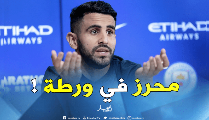 محرز يواجه ورطة حقيقية مع مانشستر سيتي لهذا السبب !