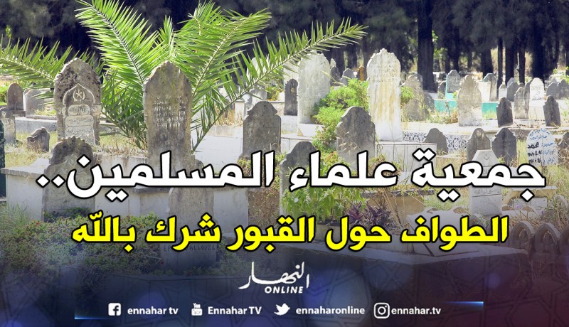 جمعية العلماء المسلمين:«الطواف بالقبور مظهر شركي مازال منتشرا بين الجزائريين»!