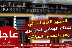 إيداع المدير العام الحالي للبنك الوطني الجزائري رهن الحبس المؤقت