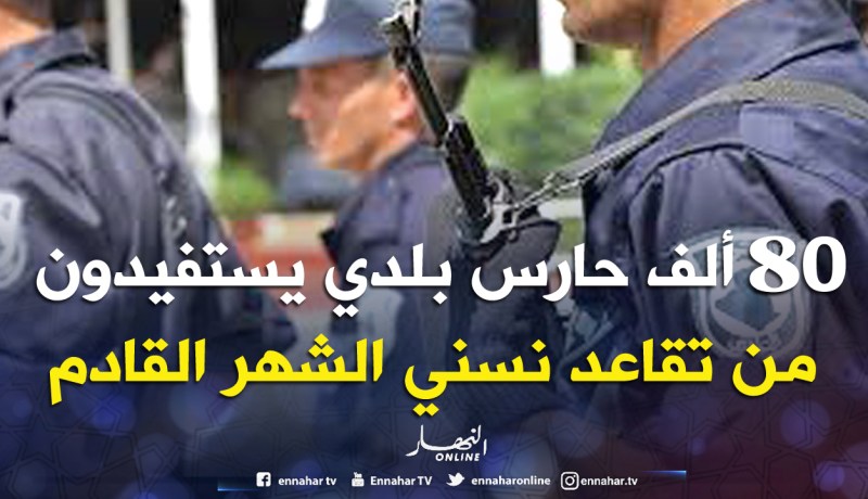 80 ألــف عــون حــرس بلــدي يستفيــد مــن تقــاعــد نسبــي شهــر جــويليــة