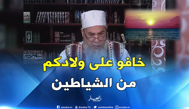 الشيخ شمس الدين ” ماتخلوش ولادكم يخرجوا وقت المغرب”