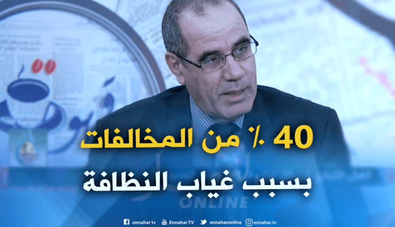 المدير العام للرقابة وقمع الغش : “40 % من المخالفات التي نقوم بها يكون سببها غياب النظافة !! “