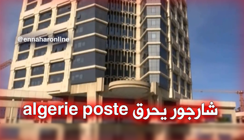 “شارجور” يحرق المديرية العامة لمؤسسة البريد بباب الزوار