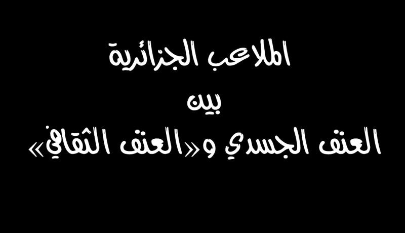 الملاعب الجزائرية بين العنف الجسدي والعنف الثقافي