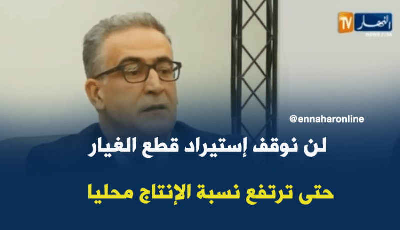 لن نوقف إستيراد قطع الغيار حتى ترتفع نسبة الإنتاج محليا