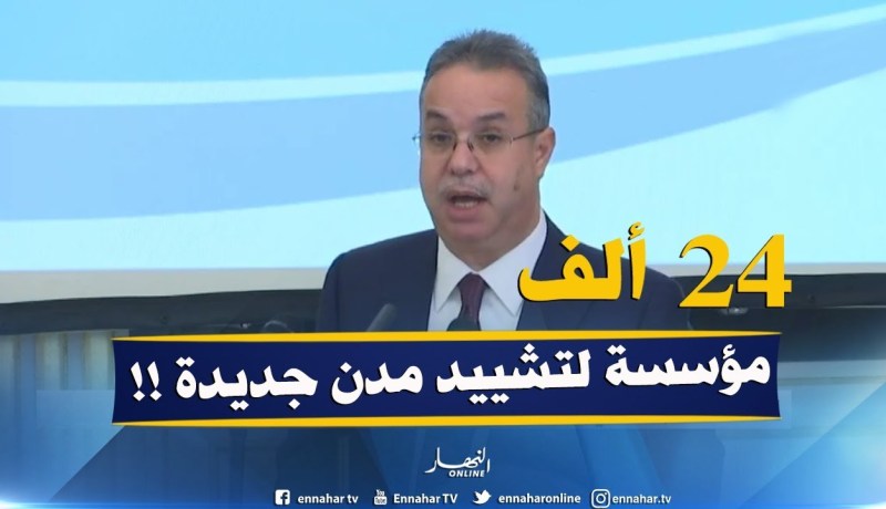 وزير السكن : ” 24 ألف مؤسسة إنجاز.. تشرف على تشييد مدن وأقطاب حضرية جديدة !! “