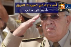 أهم ما جاء في تصريحات الفريق “أحمد قايد صالح”
