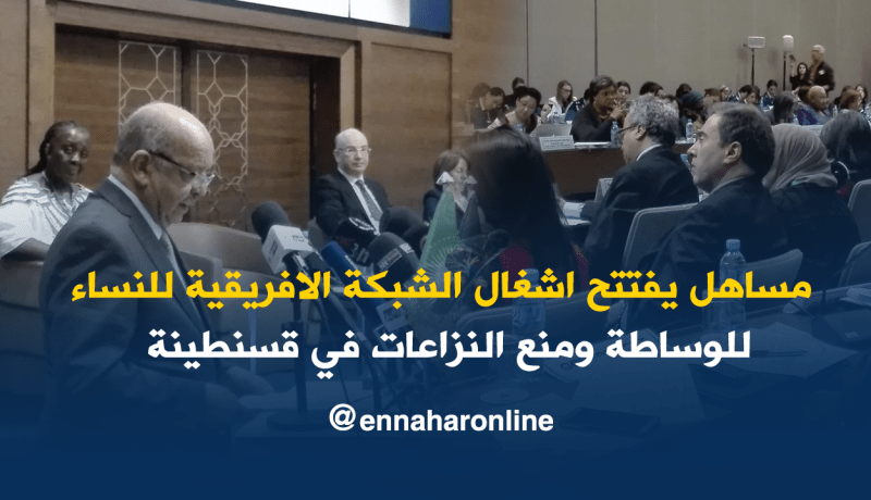 مساهل يشرف على افتتاح أشغال الجمعية الأولى للشبكة الإفريقية للنساء بقسنطينة