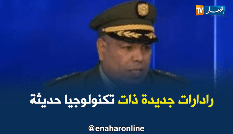 العقيد محمد تريكي : رادارات جديدة ذات تكنولوجيا حديثة تدخل حيز الخدمة