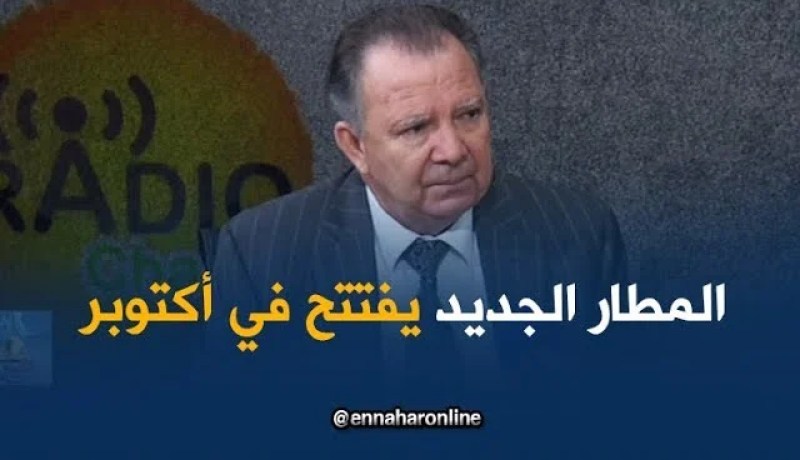 مدير مطار الجزائر: تسليم المطار الجديد..الأسبوع الأول من أكتوبر