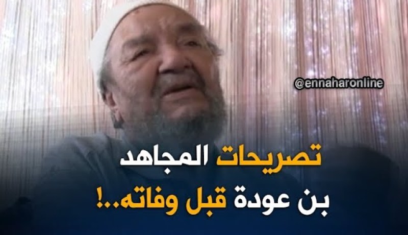 تصريحات المجاهد” مصطفى بن عودة  “على قناة النهار  قبل وفاته !!