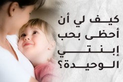 كيف لي أن أحظى بحب إبنتي الوحيدة؟