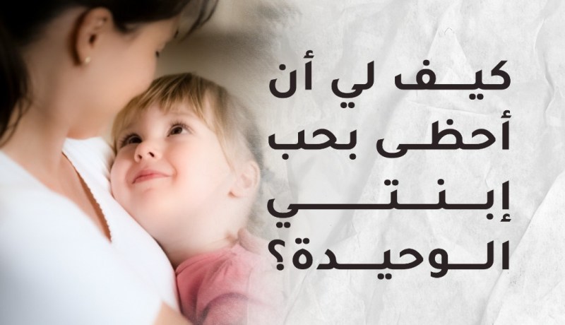 كيف لي أن أحظى بحب إبنتي الوحيدة؟