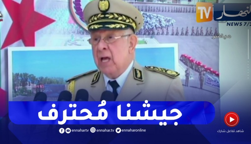 “الفريق أول شنقريحة:” الجيش بلغ مستوى عالي من النضج والإحترافية