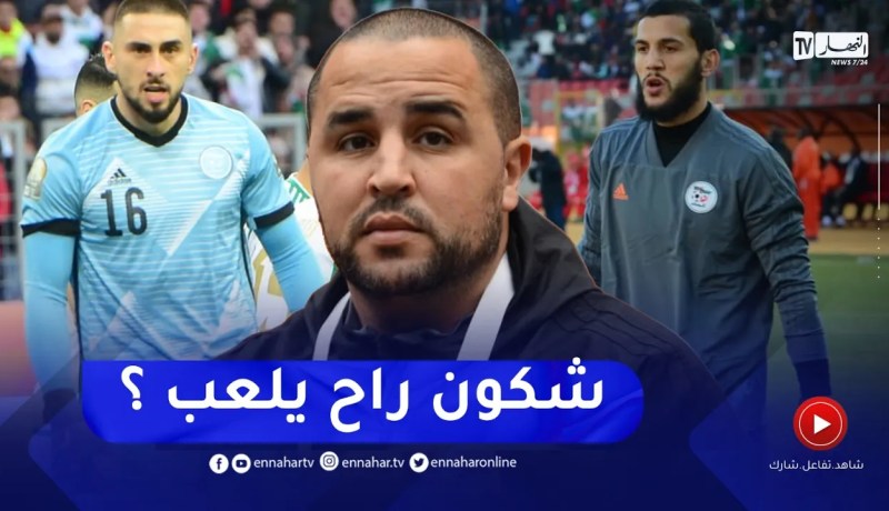 من سيحرس شباك الخضر في النهائي قندوز أو شعال؟.. هكذا رد بوقرة