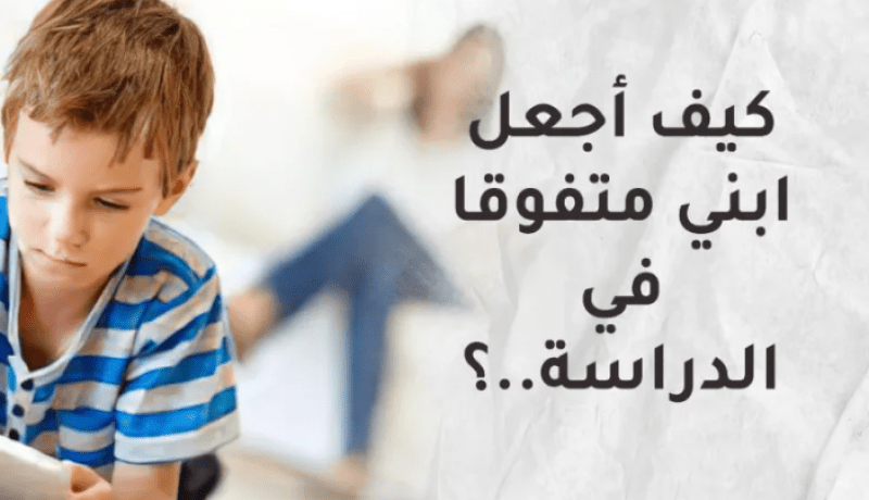 كيف أجعل ابني متفوق في الدراسة..؟