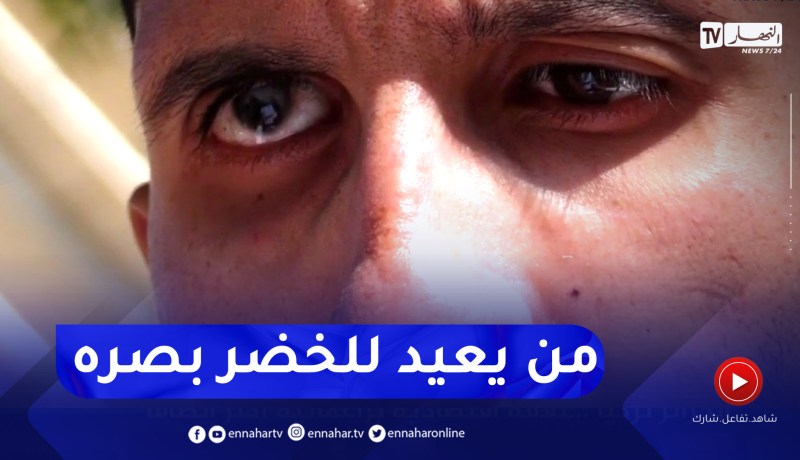 بعد فقدانه البصر تدريجيا .. الشاب لخضر يناشد المحسنين لإجراء عملية زرع الشبكية